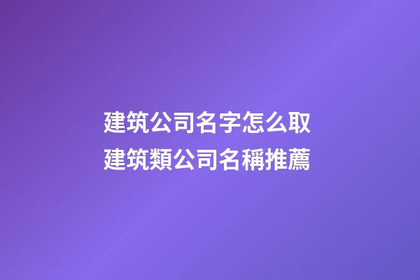 建筑公司名字怎么取 建筑類公司名稱推薦